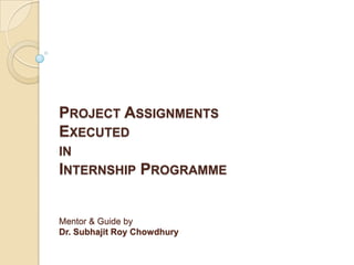 PROJECT ASSIGNMENTS
EXECUTED
IN
INTERNSHIP PROGRAMME


Mentor & Guide by
Dr. Subhajit Roy Chowdhury
 