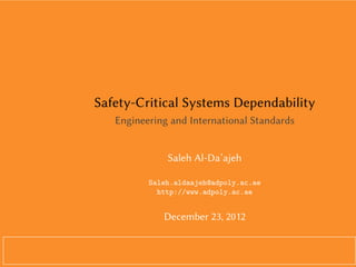 Safety-Critical Systems Dependability
   Engineering and International Standards


              Saleh Al-Da’ajeh

          Saleh.aldaajeh@adpoly.ac.ae
            http://www.adpoly.ac.ae


             December 23, 2012

               jjlogo
 