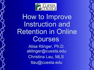 How to Improve Instruction and Retention in Online Courses  Alisa Klinger, Ph.D. aklinger@cuesta.edu Christina Lau, MLS  [email_address] 