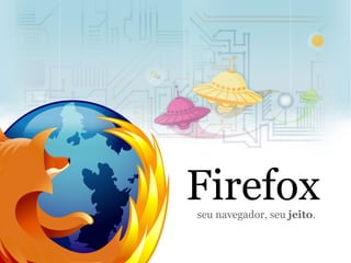 Firefox
seu navegador, seu jeito.