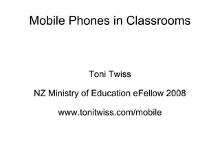Mobile Phones in Classrooms Toni Twiss NZ Ministry of Education eFellow 2008 www.tonitwiss.com/mobile 