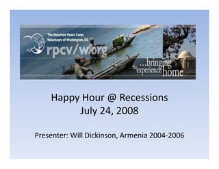 H
    Happy Hour @ Recessions 
          H    @R      i
         July 24, 2008

Presenter: Will Dickinson, Armenia 2004 2006 
Presenter: Will Dickinson, Armenia 2004‐2006
 