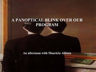 A PANOPTICAL BLINK OVER OUR PROGRAM An afternoon with Mauricio Aldana 