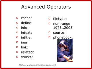 Advanced Operators cache: define: info: intext: intitle: inurl: link: related: stocks: filetype: numrange 1973..2005 source: phonebook: http://www.googleguide.com/advanced_operators.html 