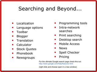 Localization Language options Toolbar Blogger Translation Calculator Stock Quotes Phonebook Newsgroups Searching and Beyond... Programming tools Intra-network searches Print searching Desktop search Mobile Access News Spell Checker Pricing For the ultimate Google search page check this out:  http://www.google.com/help/features.html (right click and choose open in a new window) 