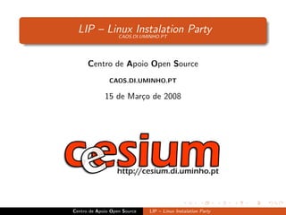 LIP – Linux Instalation Party
          CAOS.DI.UMINHO.PT




      Centro de Apoio Open Source
               CAOS.DI.UMINHO.PT

             15 de Mar¸o de 2008
                      c




Centro de Apoio Open Source   LIP – Linux Instalation Party
 