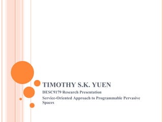 TIMOTHY S.K. YUEN  DESC9179 Research Presentation Service-Oriented Approach to Programmable Pervasive Spaces 
