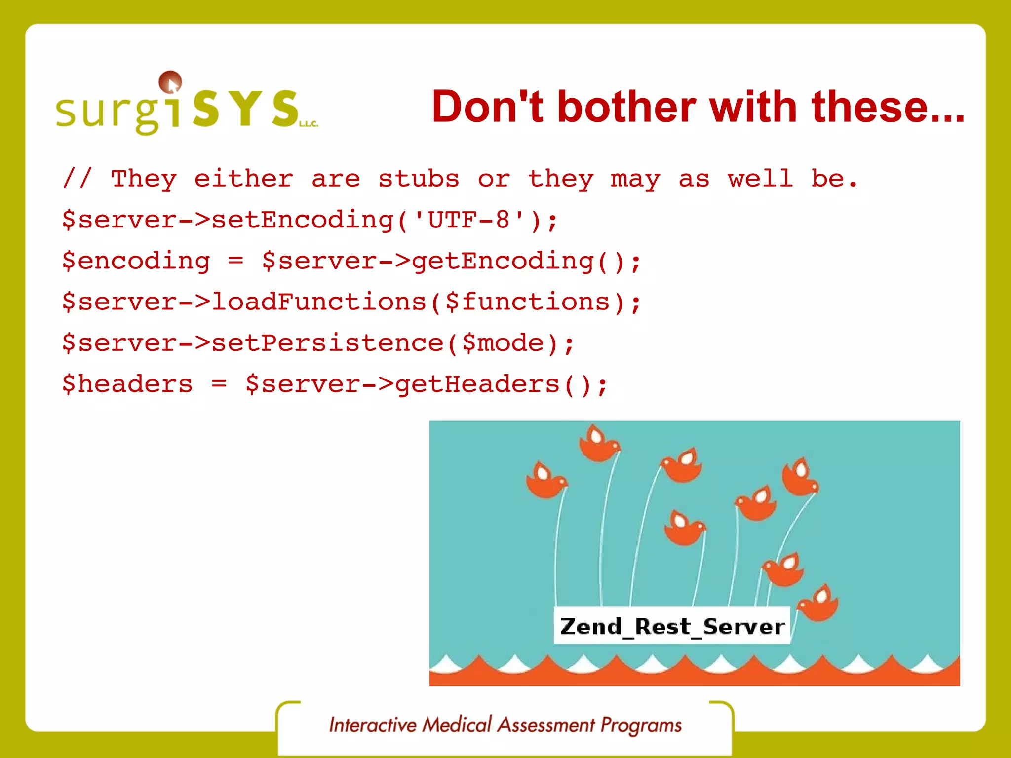 Don't bother with these... // They either are stubs or they may as well be. $server->setEncoding('UTF-8'); $encoding = $server->getEncoding(); $server->loadFunctions($functions); $server->setPersistence($mode); $headers = $server->getHeaders(); 