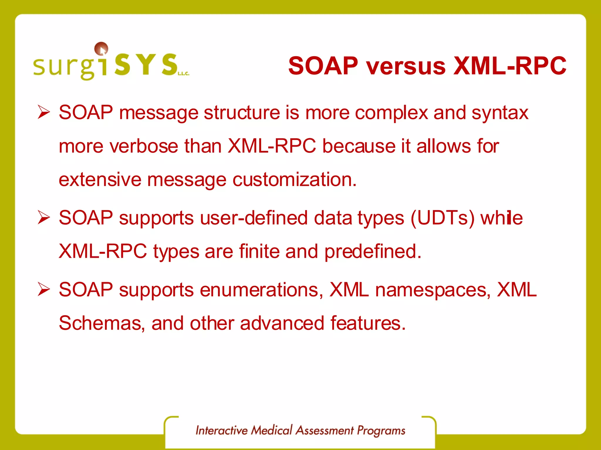 SOAP versus XML-RPC SOAP message structure is more complex and syntax more verbose than XML-RPC because it allows for extensive message customization. SOAP supports user-defined data types (UDTs) while XML-RPC types are finite and predefined. SOAP supports enumerations, XML namespaces, XML Schemas, and other advanced features. 