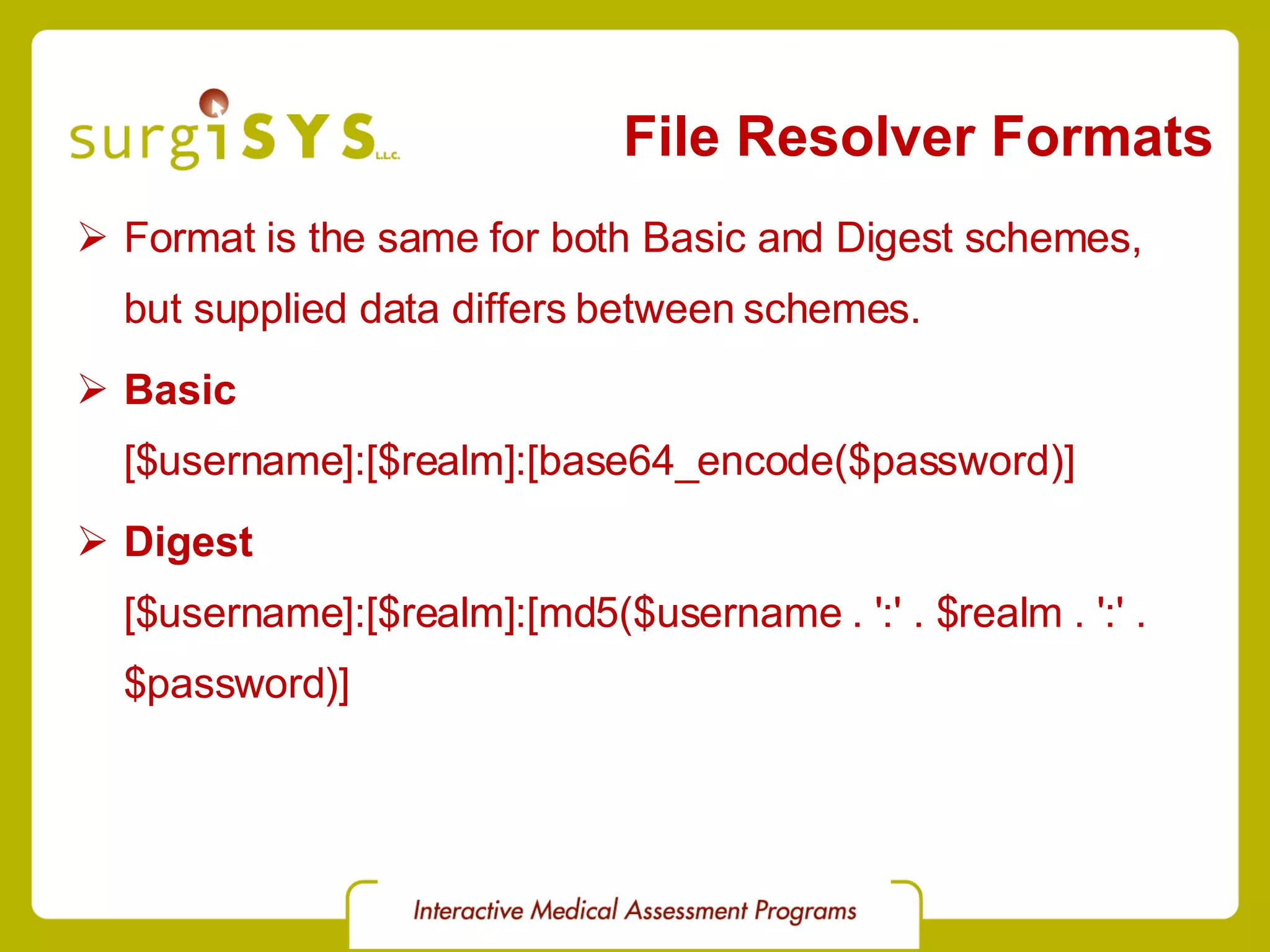 File Resolver Formats Format is the same for both Basic and Digest schemes, but supplied data differs between schemes. Basic [$username]:[$realm]:[base64_encode($password)] Digest [$username]:[$realm]:[md5($username . ':' . $realm . ':' . $password)] 