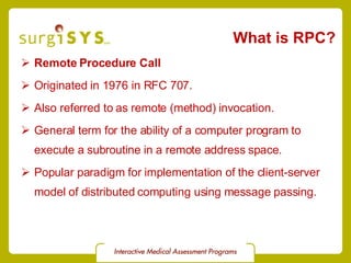What is RPC? Remote Procedure Call Originated in 1976 in RFC 707. Also referred to as remote (method) invocation. General term for the ability of a computer program to  execute a subroutine in a remote address space. Popular paradigm for implementation of the client-server model of distributed computing using message passing. 