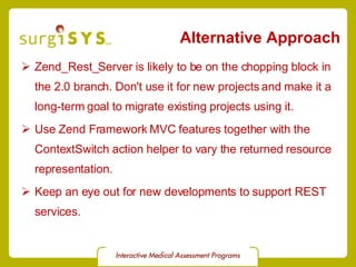 Alternative Approach <ul><li>Zend_Rest_Server  is likely to be on the chopping block in the 2.0 branch. Don't use it for n...