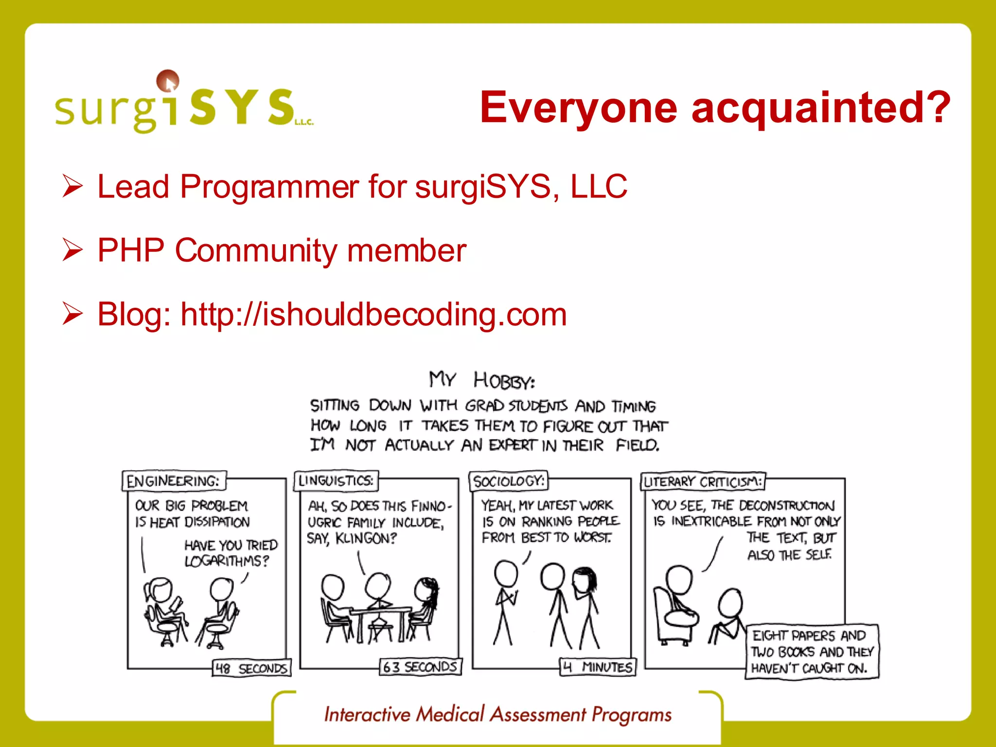 Everyone acquainted? Lead Programmer for  surgiSYS, LLC PHP Community  member Blog:  http://ishouldbecoding.com 