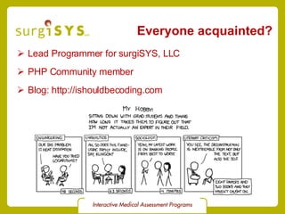 Everyone acquainted? Lead Programmer for  surgiSYS, LLC PHP Community  member Blog:  http://ishouldbecoding.com 
