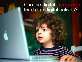 Can the digital   immigrants teach the digital natives? 