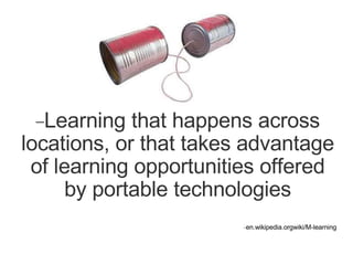Learning that happens across locations, or that takes advantage of learning opportunities offered by portable technologies en.wikipedia.orgwiki/M-learning 