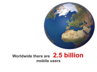 Worldwide there are   2.5 billion   mobile users 