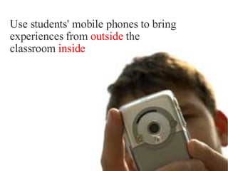 Use students' mobile phones to bring  experiences from   outside   the  classroom  inside 