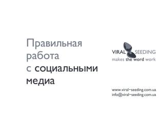 Правильная
работа          VIRAL        SEEDING
                makes the word work

с социальными
медиа
                www.viral-seeding.com.ua
                info@viral-seeding.com.ua
 
