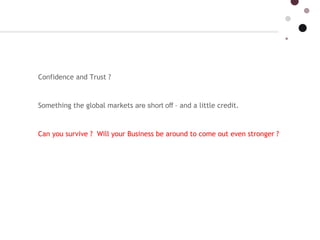 Confidence and Trust ? Something the global markets  are short off  – and a little credit.  Can you survive ?  Will your Business be around to come out even stronger ?  