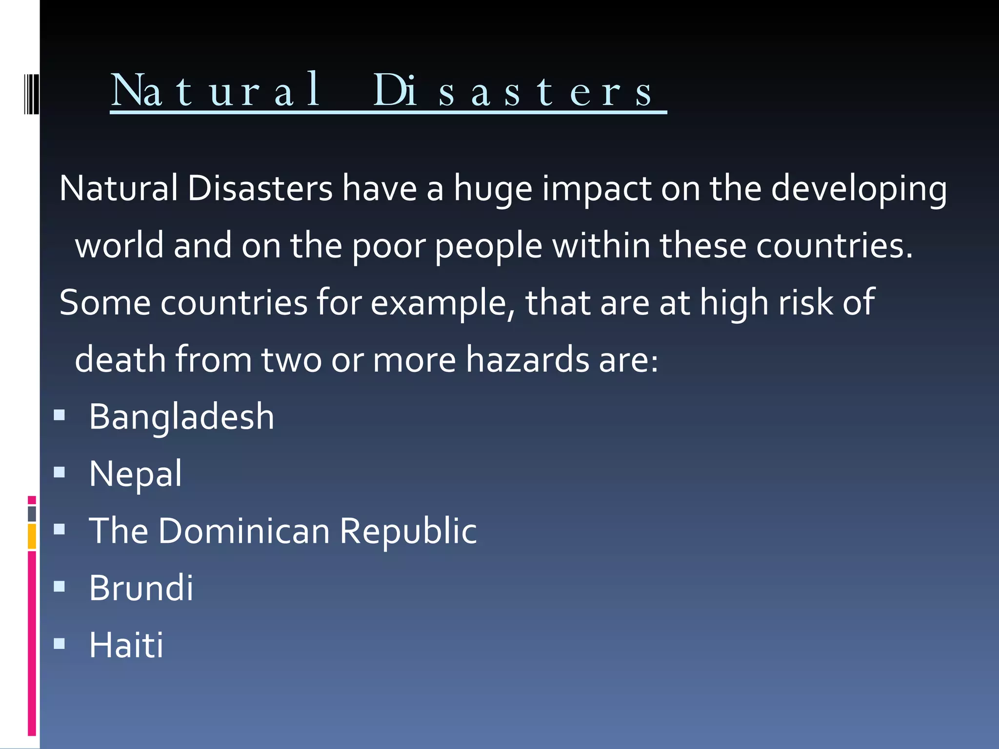 Natural Disasters Natural Disasters have a huge impact on the developing world and on the poor people within these countries. Some countries for example, that are at high risk of death from two or more hazards are: Bangladesh Nepal The Dominican Republic Brundi Haiti 