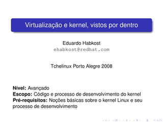 Virtualização e kernel, vistos por dentro

                    Eduardo Habkost
                 ehabkost@redhat.com


                Tchelinux Porto Alegre 2008



Nível: Avançado
Escopo: Código e processo de desenvolvimento do kernel
Pré-requisitos: Noções básicas sobre o kernel Linux e seu
processo de desenvolvimento
 