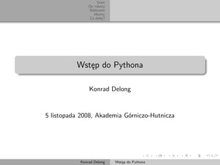 Start
               Do roboty
               Biblioteki
                  Idiomy
               Co dalej?




          Wstęp do Pythona

               Konrad Delong


5 listopada 2008, Akademia Górniczo-Hutnicza




           Konrad Delong    Wstęp do Pythona
 