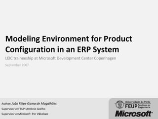 Modeling Environment for Product Configuration in an ERP System LEIC traineeship at Microsoft Development Center Copenhagen  Author:  João Filipe Gama de Magalhães Supervisor at FEUP: António Coelho Supervisor at Microsoft: Per Vikkelsøe September 2007 