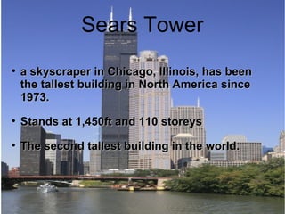 Sears Tower a skyscraper in Chicago, Illinois, has been the tallest building in North America since 1973. Stands at 1,450ft and 110 storeys The second tallest building in the world. 