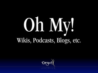 Oh My!
Wikis, Podcasts, Blogs, etc.
 