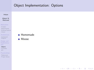 Object Implementation: Options

    Arbyte

  Alistair N.
  MacLeod

Motivation
Problem
Requirements
Existing Systems
Arbyte

Architecture           Homemade
Component
Diagram
                       Moose
Design and
Implementa-
tion
Objects
Processes
IPC

Practicalities
Deployment
Project Status
 