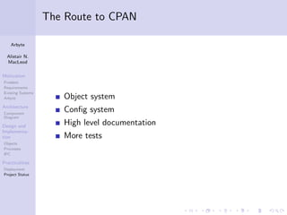 The Route to CPAN

    Arbyte

  Alistair N.
  MacLeod

Motivation
Problem
Requirements
Existing Systems
Arbyte                Object system
Architecture
Component
                      Conﬁg system
Diagram

Design and
                      High level documentation
Implementa-
tion                  More tests
Objects
Processes
IPC

Practicalities
Deployment
Project Status
 