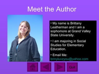 Meet the Author My name is Brittany Leatherman and I am a sophomore at Grand Valley State University.  I am majoring in Social Studies for Elementary Education.  Email Me:  [email_address] .com Quit 