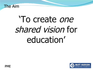 The Aim ‘ To create  one shared vision  for education’ PME 