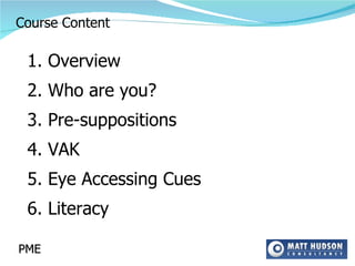 Course   Content Overview 2. Who are you? 3. Pre-suppositions 4. VAK 5. Eye Accessing Cues 6. Literacy PME 
