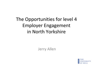 The Opportunities for level 4 Employer Engagement in North Yorkshire Jerry Allen 