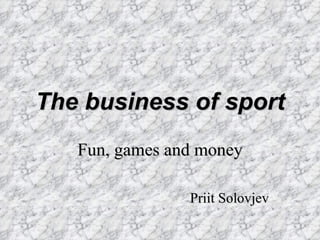 The business of sport Fun, games and money Priit Solovjev 
