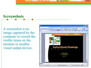 Screenshots A screenshot is an image captured by the computer to record the visible items on the monitor or another visual output device. 
