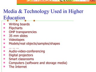 Writing boards Flipcharts OHP transparencies 35 mm slides Videotapes  Models/real objects/samples/shapes … … …  Audio-video-conferencing  Digital projectors Smart classrooms Computers (software and storage media) The Internet  Media & Technology Used in Higher Education 