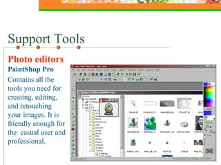 Support Tools Photo editors  PaintShop Pro Contains all the tools you need for creating, editing, and retouching your images. It is friendly enough for the  casual user and professional. 