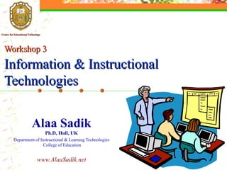 Alaa Sadik Ph.D, Hull, UK Department of Instructional & Learning Technologies  College of Education www.AlaaSadik.net Workshop 3   Information & Instructional Technologies ,[object Object],Centre for Educational Technology 