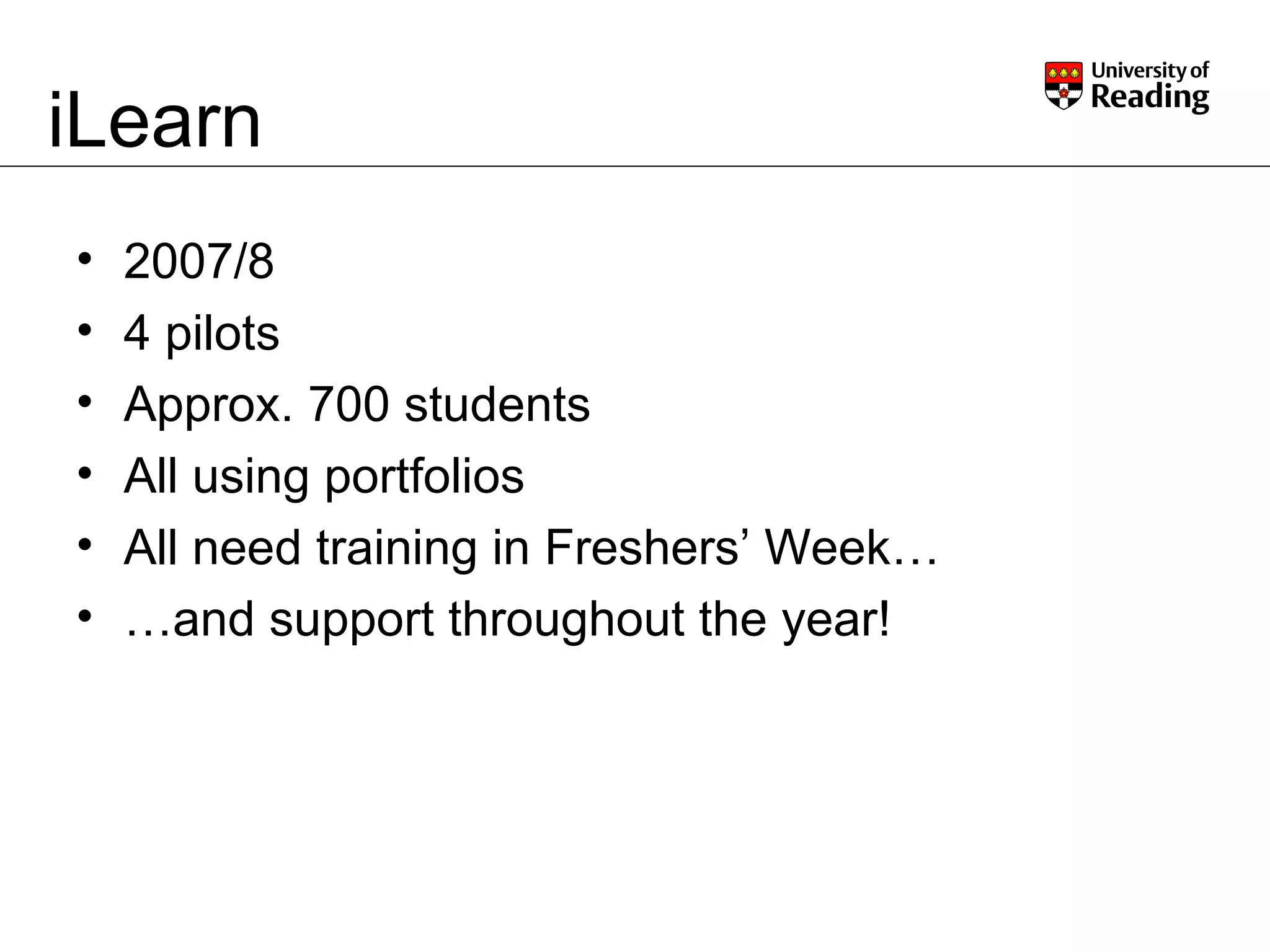 iLearn 2007/8 4 pilots Approx. 700 students All using portfolios All need training in Freshers’ Week… … and support throughout the year! 