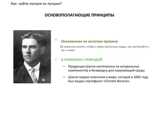 ОСНОВОПОЛАГАЮЩИЕ ПРИНЦИПЫ Основанная на золотом правиле   Во всём,как хотите, чтобы с вами поступали люди, так поступайте и вы с ними В ГАРМОНИИ С ПРИРОДОЙ ® Продукция Шакли изготовлена из натуральных компонентов и безвредна для окружающей среды Шакли первая компания в мире, которой в 2002 году был выдан сертификат « Climate Neutral » Как  найти лучшее из лучших ? 
