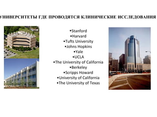 Stanford •Harvard •Tufts University •Johns Hopkins •Yale •UCLA •The University of California •Berkeley •Scripps Howard •University of California •The University of Texas УНИВЕРСИТЕТЫ ГДЕ ПРОВОДЯТСЯ КЛИНИЧЕСКИЕ ИССЛЕДОВАНИЯ 