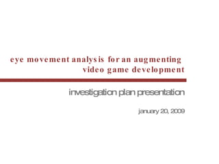 eye movement analysis for an augmenting  video game development investigation plan presentation january  20, 2009 