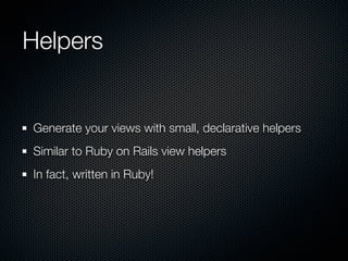 Helpers


Generate your views with small, declarative helpers
Similar to Ruby on Rails view helpers
In fact, written in Ru...