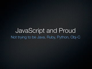 JavaScript and Proud
Not trying to be Java, Ruby, Python, Obj-C
 
