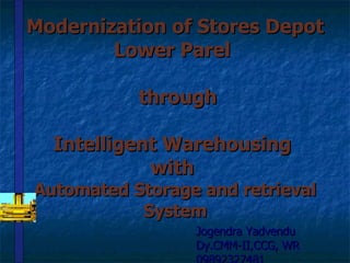 Modernization of Stores Depot
        Lower Parel

           through

  Intelligent Warehousing
            with
Automated Storage and retrieval
           System
                 Jogendra Yadvendu
                 Dy.CMM-II,CCG, WR
 