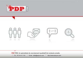 PDP

                          PRO




PDP PRO, le spécialiste du recrutement qualitatif de contacts emails.
   Tél : 05.34.44.13.92         Email : aitie@pdp-pro.com   http://www.pdp-pro.com
 