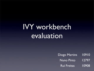 IVY workbench
  evaluation

         Diogo Martins   10910
          Nuno Pinto     12797
          Rui Freitas    10908
 